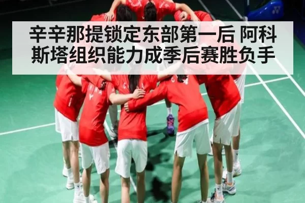 辛辛那提锁定东部第一后 阿科斯塔组织能力成季后赛胜负手