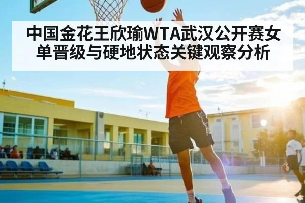 中国金花王欣瑜WTA武汉公开赛女单晋级与硬地状态关键观察分析