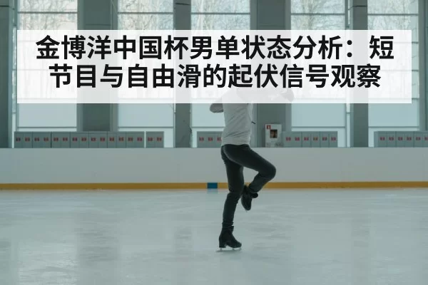 金博洋中国杯男单状态分析：短节目与自由滑的起伏信号观察