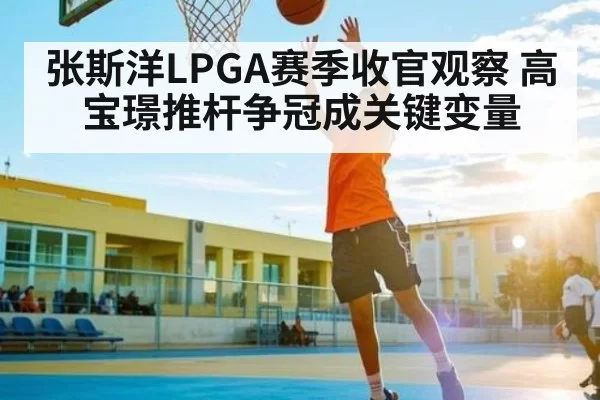 张斯洋LPGA赛季收官观察 高宝璟推杆争冠成关键变量