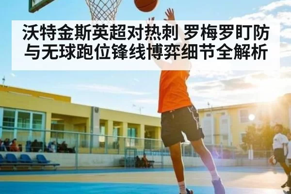 沃特金斯英超对热刺 罗梅罗盯防与无球跑位锋线博弈细节全解析