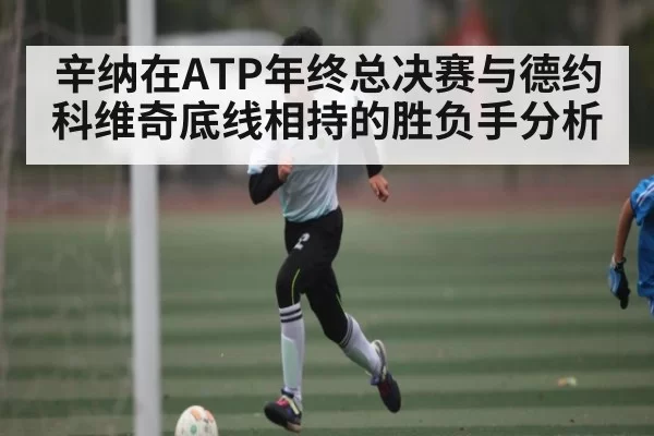 辛纳在ATP年终总决赛与德约科维奇底线相持的胜负手分析