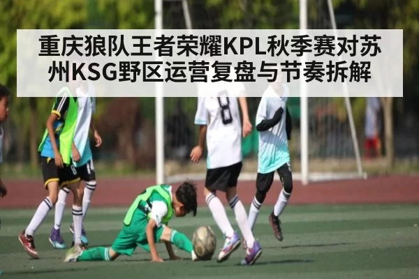 重庆狼队王者荣耀KPL秋季赛对苏州KSG野区运营复盘与节奏拆解
